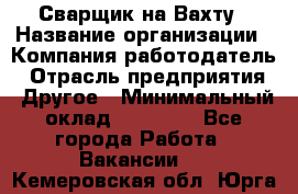 Сварщик на Вахту › Название организации ­ Компания-работодатель › Отрасль предприятия ­ Другое › Минимальный оклад ­ 55 000 - Все города Работа » Вакансии   . Кемеровская обл.,Юрга г.